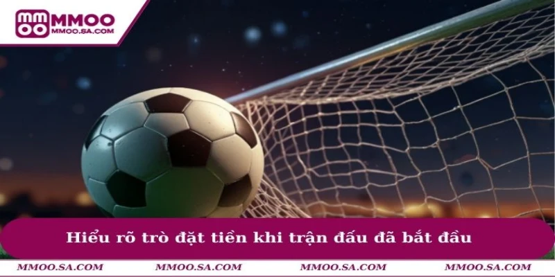 Hiểu rõ trò đặt tiền khi trận đấu đã bắt đầu